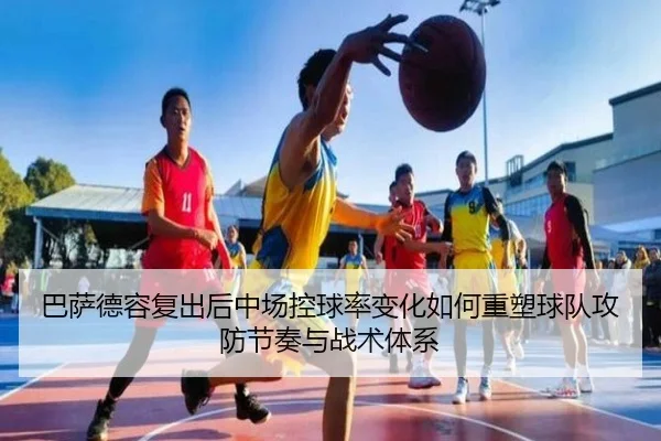巴萨德容复出后中场控球率变化如何重塑球队攻防节奏与战术体系