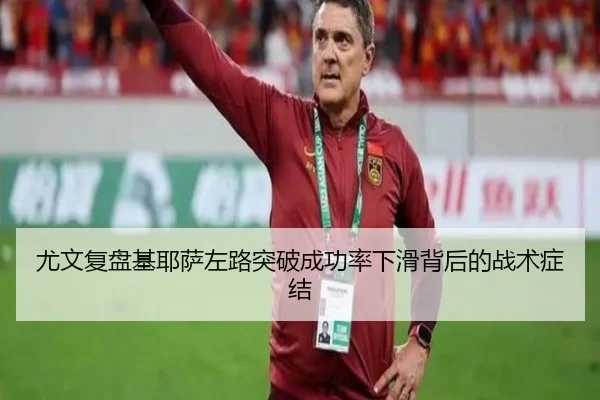 尤文复盘基耶萨左路突破成功率下滑背后的战术症结