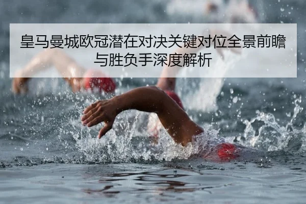 皇马曼城欧冠潜在对决关键对位全景前瞻与胜负手深度解析